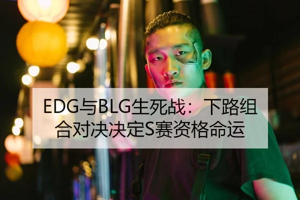 EDG与BLG生死战：下路组合对决决定S赛资格命运