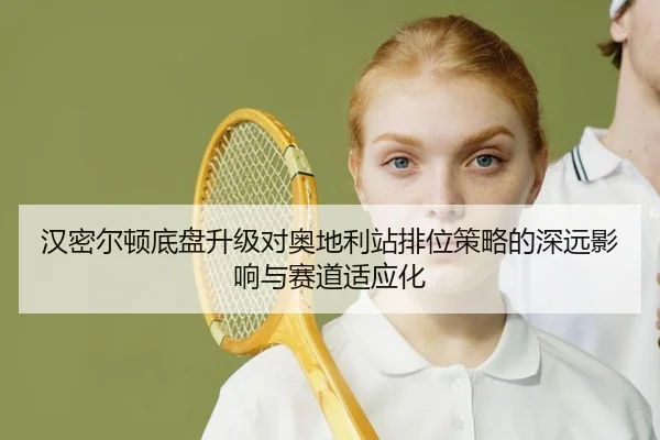 汉密尔顿底盘升级对奥地利站排位策略的深远影响与赛道适应化（Leyu）